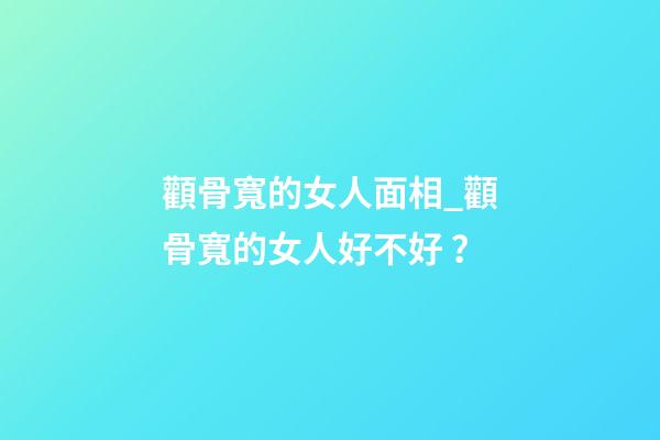 顴骨寬的女人面相_顴骨寬的女人好不好？